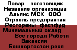 Повар - заготовщик › Название организации ­ Альянс-МСК, ООО › Отрасль предприятия ­ Рестораны, фастфуд › Минимальный оклад ­ 28 500 - Все города Работа » Вакансии   . Башкортостан респ.,Баймакский р-н